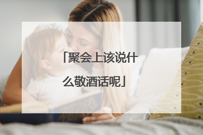 聚会上该说什么敬酒话呢