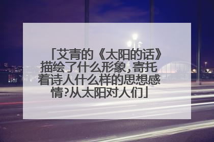 艾青的《太阳的话》描绘了什么形象,寄托着诗人什么样的思想感情?从太阳对人们