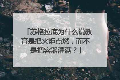 苏格拉底为什么说教育是把火炬点燃，而不是把容器灌满？