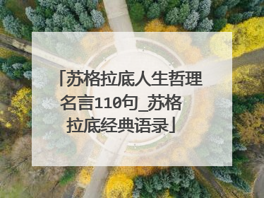 苏格拉底人生哲理名言110句_苏格拉底经典语录