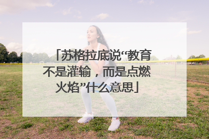 苏格拉底说“教育不是灌输，而是点燃火焰”什么意思