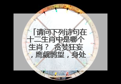 请问下列诗句在十二生肖中是哪个生肖？ 贪婪狂妄，鹰觑鹘望，身处迷途不知返。成