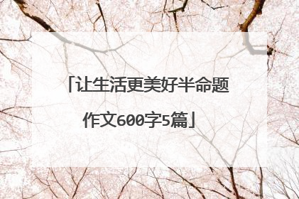 让生活更美好半命题作文600字5篇