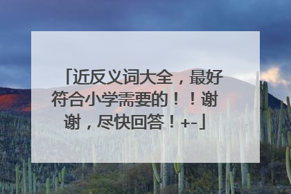 近反义词大全，最好符合小学需要的！！谢谢，尽快回答！+-