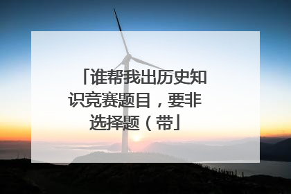 谁帮我出历史知识竞赛题目，要非选择题（带