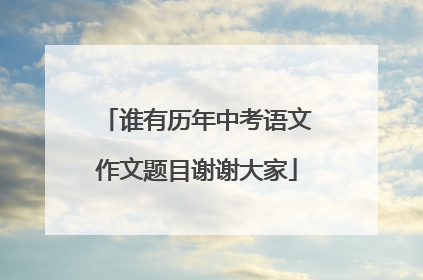 谁有历年中考语文作文题目谢谢大家