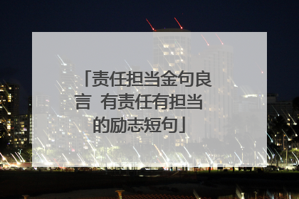 责任担当金句良言 有责任有担当的励志短句