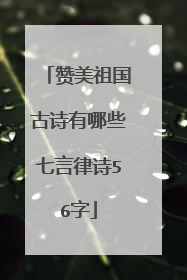 赞美祖国古诗有哪些七言律诗56字