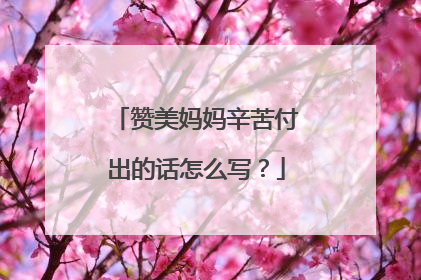 赞美妈妈辛苦付出的话怎么写？