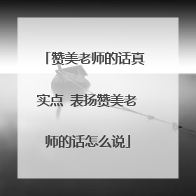 赞美老师的话真实点 表扬赞美老师的话怎么说