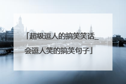 超级逗人的搞笑笑话_会逗人笑的搞笑句子