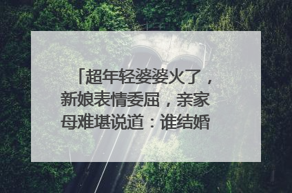 超年轻婆婆火了，新娘表情委屈，亲家母难堪说道：谁结婚？你怎么看？