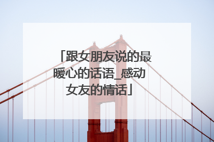 跟女朋友说的最暖心的话语_感动女友的情话