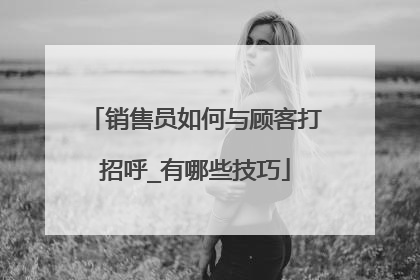 销售员如何与顾客打招呼_有哪些技巧