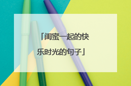 闺蜜一起的快乐时光的句子