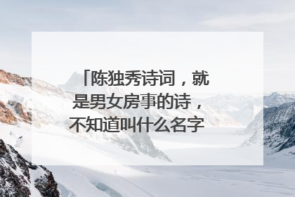 陈独秀诗词，就是男女房事的诗，不知道叫什么名字，谁知道内容？