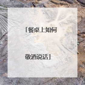 餐桌上如何敬酒说话