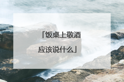 饭桌上敬酒应该说什么