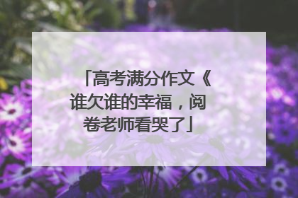 高考满分作文《谁欠谁的幸福，阅卷老师看哭了