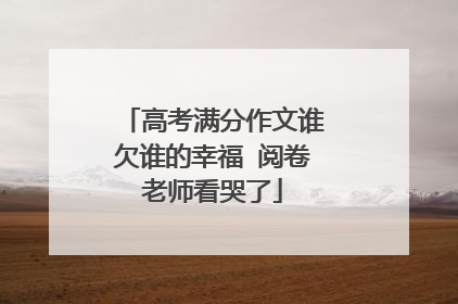 高考满分作文谁欠谁的幸福 阅卷老师看哭了