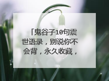 鬼谷子10句震世语录，别说你不会背，永久收藏，受益一生！