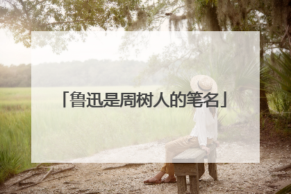 鲁迅是周树人的笔名