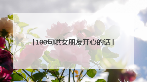 100句哄女朋友开心的话