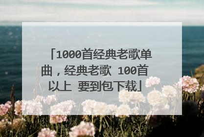 1000首经典老歌单曲，经典老歌 100首以上 要到包下载