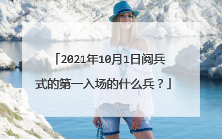2021年10月1日阅兵式的第一入场的什么兵？
