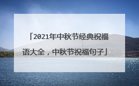 2021年中秋节经典祝福语大全，中秋节祝福句子