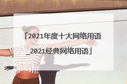 2021年度十大网络用语_2021经典网络用语