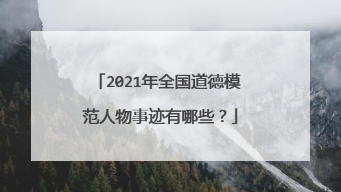 2021年全国道德模范人物事迹有哪些？