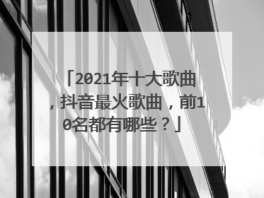 2021年十大歌曲，抖音最火歌曲，前10名都有哪些？