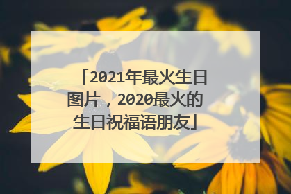 2021年最火生日图片，2020最火的生日祝福语朋友