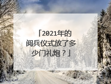 2021年的阅兵仪式放了多少门礼炮？