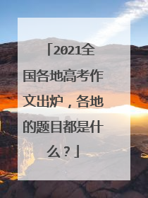 2021全国各地高考作文出炉，各地的题目都是什么？