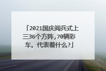 2021国庆阅兵式上三36个方阵,70辆彩车。代表着什么?