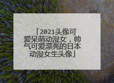 2021头像可爱呆萌动漫女，帅气可爱漂亮的日本动漫女生头像