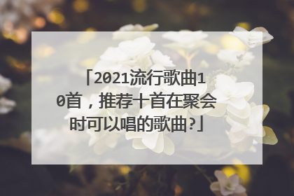 2021流行歌曲10首，推荐十首在聚会时可以唱的歌曲?