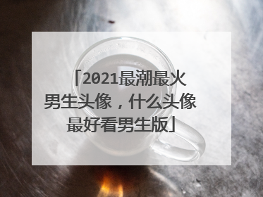 2021最潮最火男生头像，什么头像最好看男生版