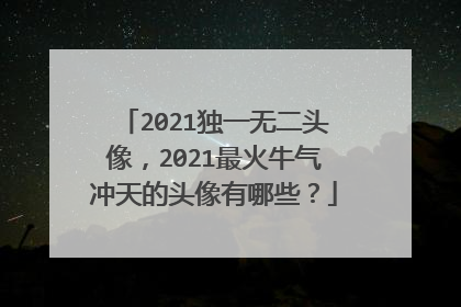 2021独一无二头像，2021最火牛气冲天的头像有哪些？