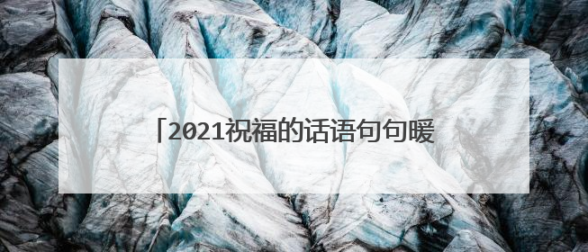 2021祝福的话语句句暖人心 2021暖心祝福语