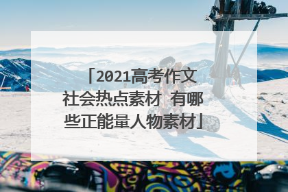 2021高考作文社会热点素材 有哪些正能量人物素材