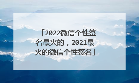 2022微信个性签名最火的，2021最火的微信个性签名