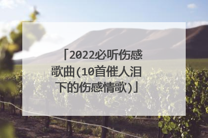 2022必听伤感歌曲(10首催人泪下的伤感情歌)