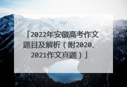 2022年安徽高考作文题目及解析（附2020、2021作文真题）