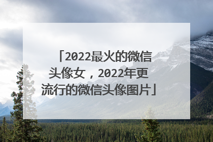 2022最火的微信头像女，2022年更流行的微信头像图片