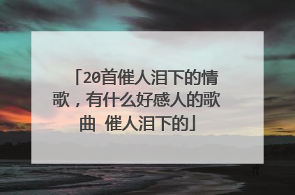 20首催人泪下的情歌，有什么好感人的歌曲 催人泪下的