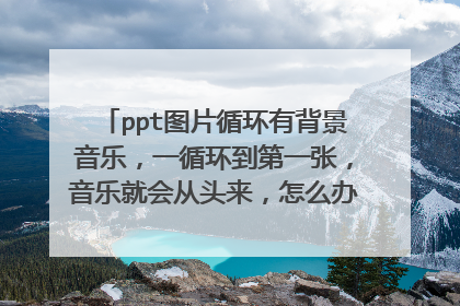 ppt图片循环有背景音乐，一循环到第一张，音乐就会从头来，怎么办啊，急急急急急！